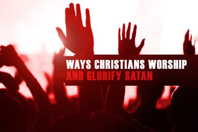 5 Ways Christians Worship and Glorify Satan
